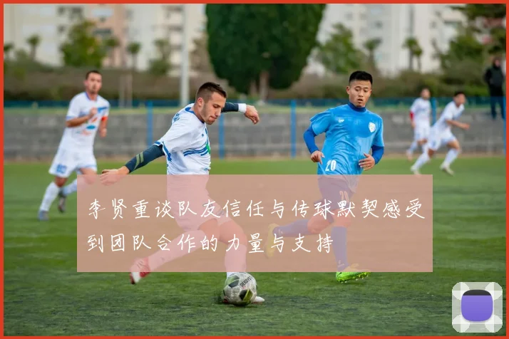 李贤重谈队友信任与传球默契感受到团队合作的力量与支持