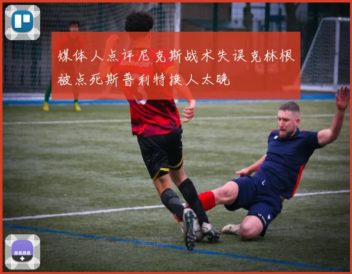 媒体人点评尼克斯战术失误克林根被点死斯普利特换人太晚
