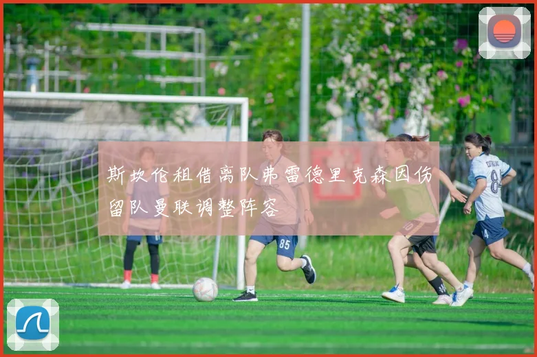 斯坎伦租借离队弗雷德里克森因伤留队曼联调整阵容