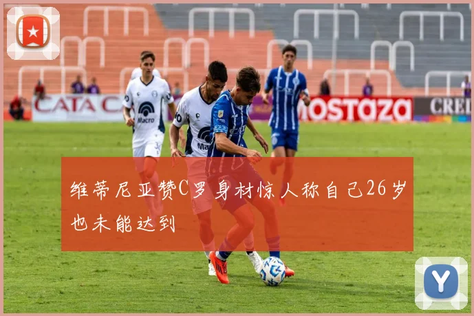 维蒂尼亚赞C罗身材惊人称自己26岁也未能达到
