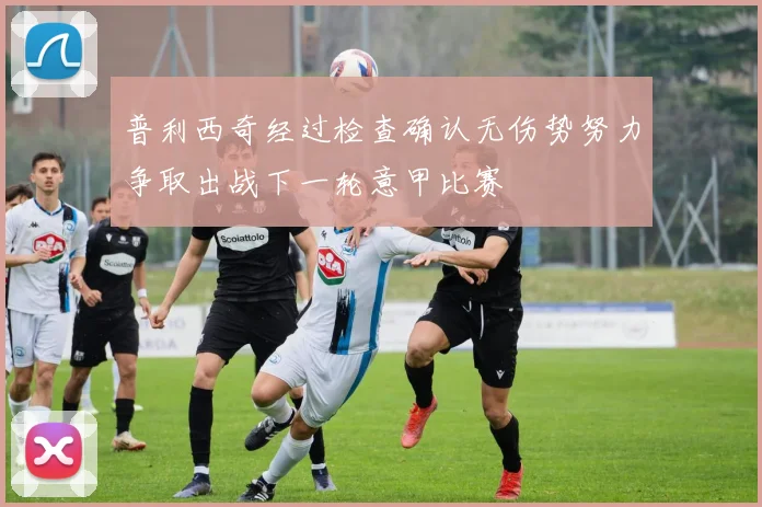 普利西奇经过检查确认无伤势努力争取出战下一轮意甲比赛