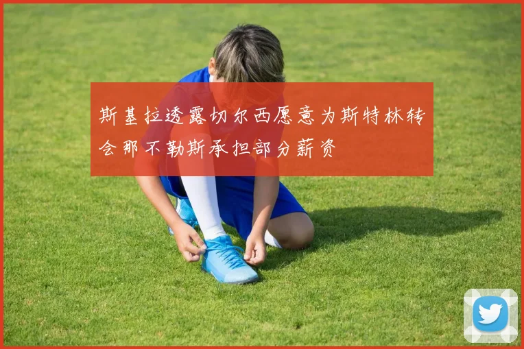 斯基拉透露切尔西愿意为斯特林转会那不勒斯承担部分薪资
