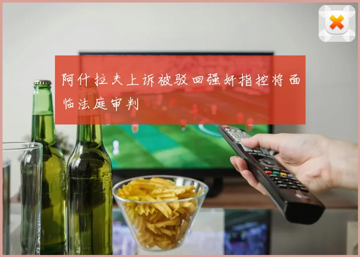 阿什拉夫上诉被驳回强奸指控将面临法庭审判