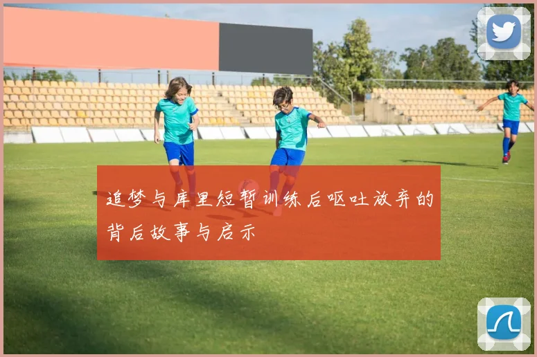 追梦与库里短暂训练后呕吐放弃的背后故事与启示