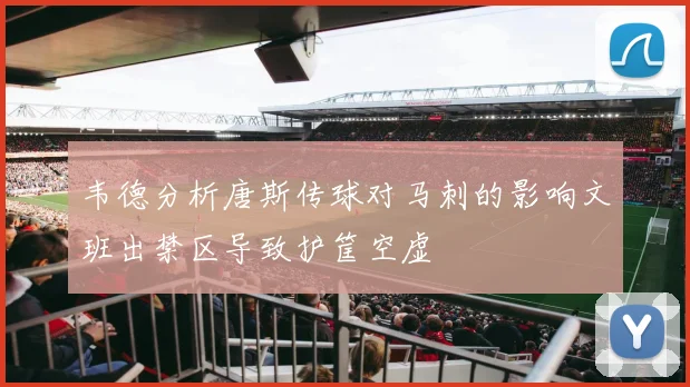 韦德分析唐斯传球对马刺的影响文班出禁区导致护筐空虚