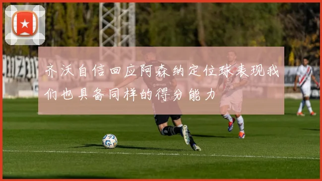 齐沃自信回应阿森纳定位球表现我们也具备同样的得分能力
