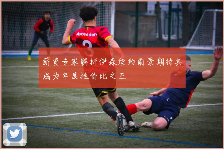 薪资专家解析伊森续约前景期待其成为年度性价比之王