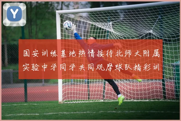 国安训练基地热情接待北师大附属实验中学同学共同观摩球队精彩训练活动