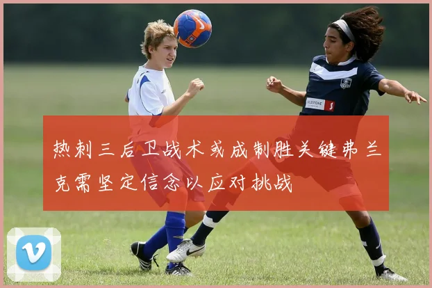 热刺三后卫战术或成制胜关键弗兰克需坚定信念以应对挑战