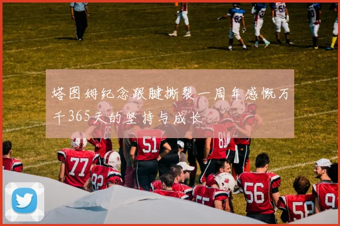 塔图姆纪念跟腱撕裂一周年感慨万千365天的坚持与成长