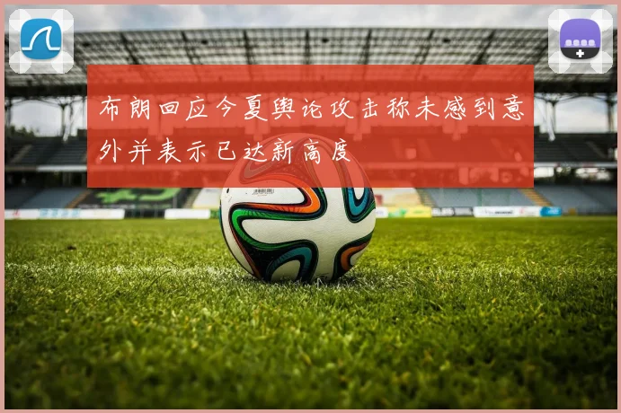 布朗回应今夏舆论攻击称未感到意外并表示已达新高度