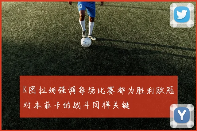 K图拉姆强调每场比赛都为胜利欧冠对本菲卡的战斗同样关键