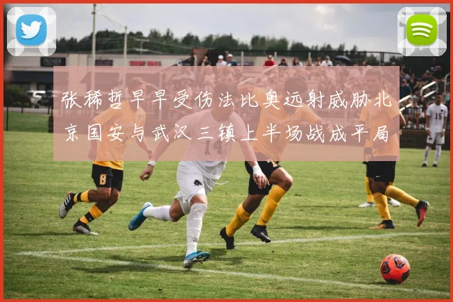 张稀哲早早受伤法比奥远射威胁北京国安与武汉三镇上半场战成平局