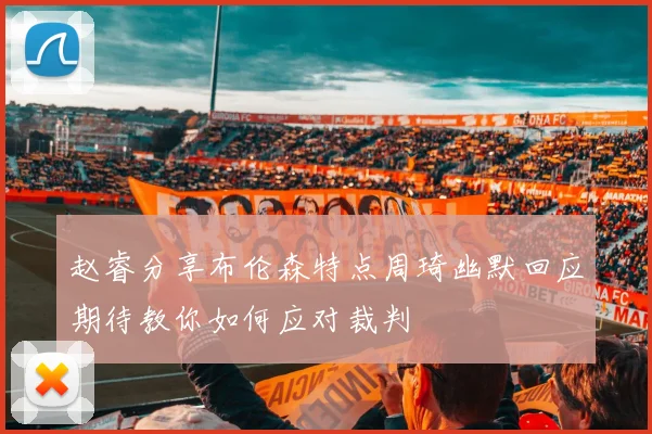 赵睿分享布伦森特点周琦幽默回应期待教你如何应对裁判