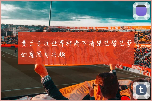 费兰专注世界杯尚不清楚巴黎巴萨的意图与兴趣