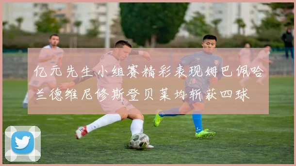 亿元先生小组赛精彩表现姆巴佩哈兰德维尼修斯登贝莱均斩获四球