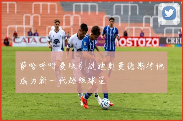 萨哈呼吁曼联引进迪奥曼德期待他成为新一代超级球星