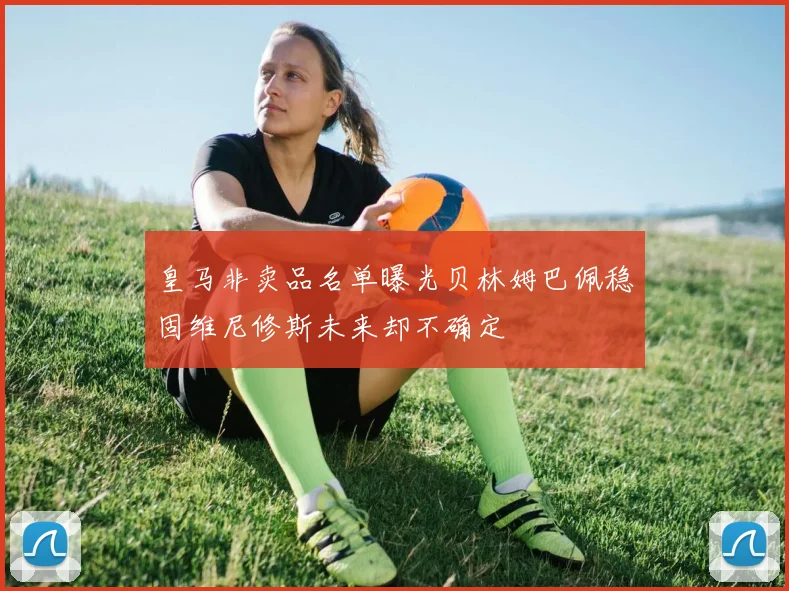 皇马非卖品名单曝光贝林姆巴佩稳固维尼修斯未来却不确定