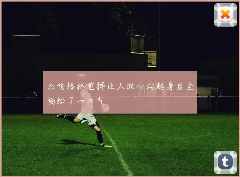 杰伦格林重摔让人揪心站起身后全场松了一口气