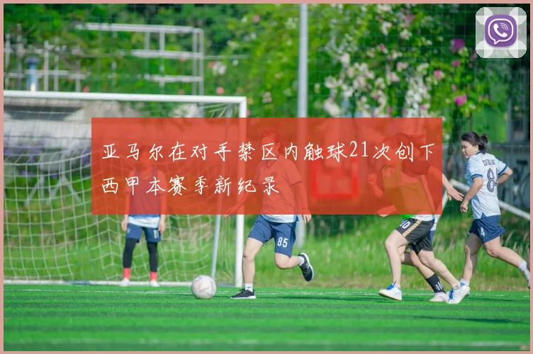 亚马尔在对手禁区内触球21次创下西甲本赛季新纪录