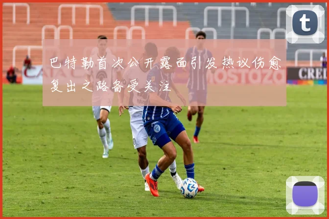 巴特勒首次公开露面引发热议伤愈复出之路备受关注