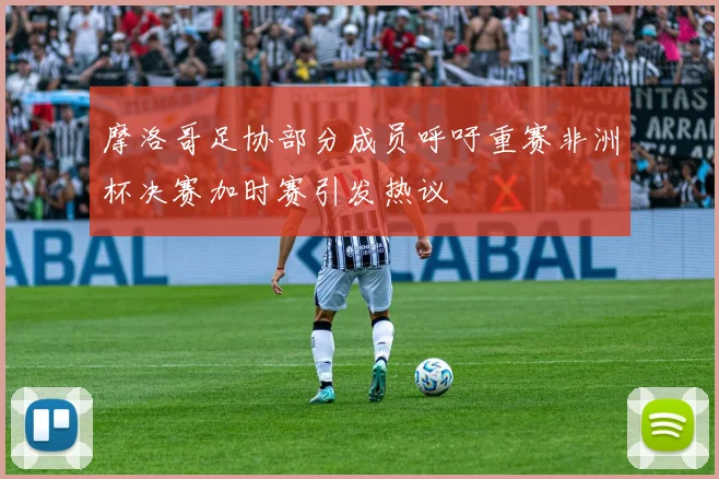 摩洛哥足协部分成员呼吁重赛非洲杯决赛加时赛引发热议