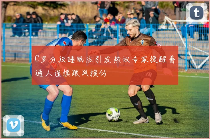 C罗分段睡眠法引发热议专家提醒普通人谨慎跟风模仿