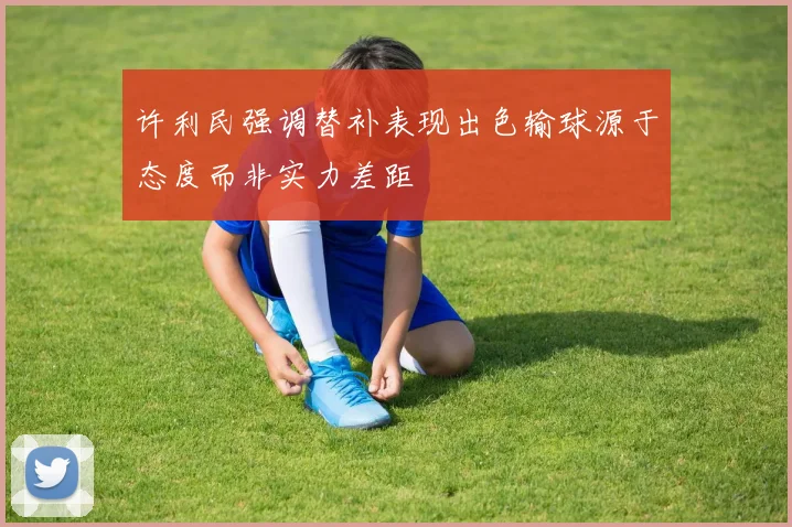 许利民强调替补表现出色输球源于态度而非实力差距