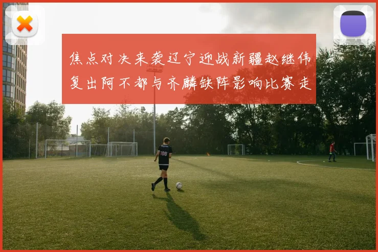 焦点对决来袭辽宁迎战新疆赵继伟复出阿不都与齐麟缺阵影响比赛走势