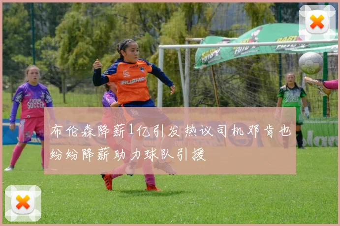 布伦森降薪1亿引发热议司机邓肯也纷纷降薪助力球队引援
