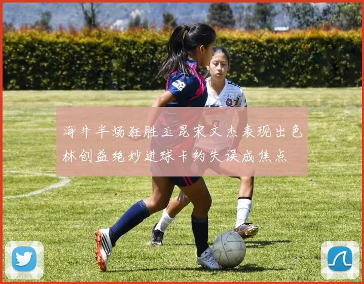 海牛半场狂胜玉昆宋文杰表现出色林创益绝妙进球卡约失误成焦点