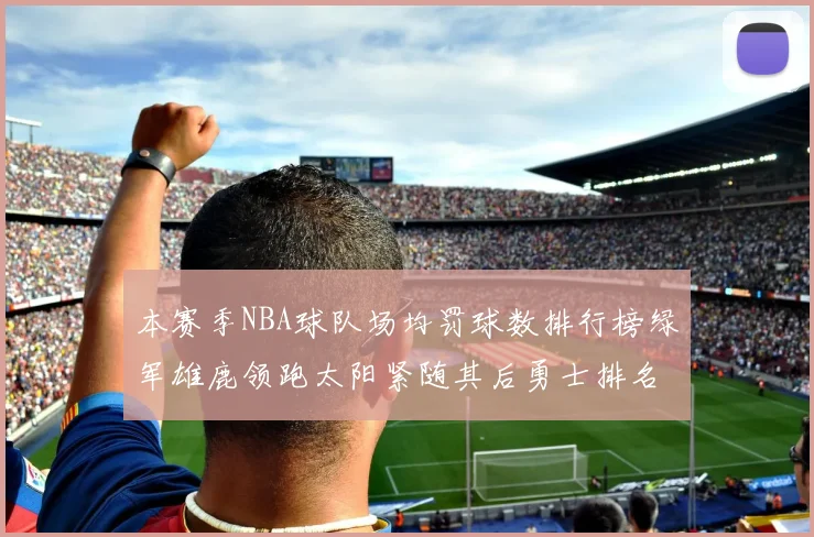 本赛季NBA球队场均罚球数排行榜绿军雄鹿领跑太阳紧随其后勇士排名第九