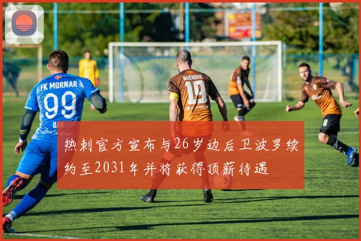 热刺官方宣布与26岁边后卫波罗续约至2031年并将获得顶薪待遇