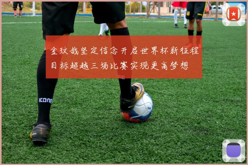 金玟哉坚定信念开启世界杯新征程目标超越三场比赛实现更高梦想