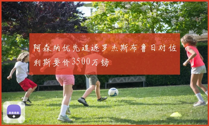 阿森纳优先追逐罗杰斯布鲁日对佐利斯要价3500万镑