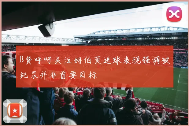 B费呼吁关注姆伯莫进球表现强调破纪录并非首要目标